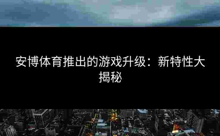 安博体育推出的游戏升级：新特性大揭秘