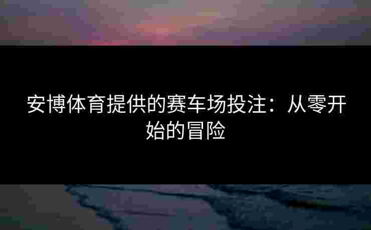 安博体育提供的赛车场投注：从零开始的冒险