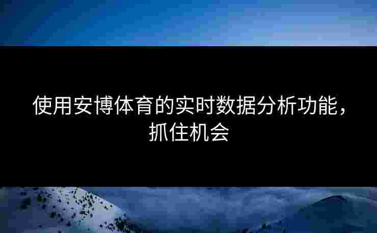使用安博体育的实时数据分析功能，抓住机会