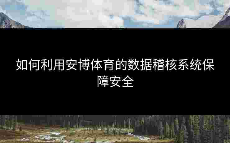 如何利用安博体育的数据稽核系统保障安全