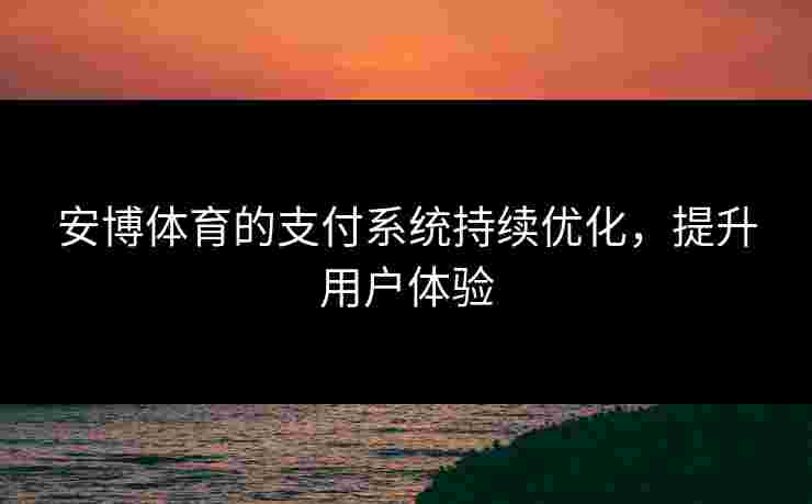 安博体育的支付系统持续优化，提升用户体验