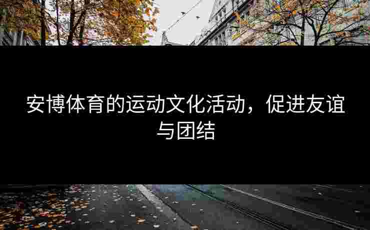 安博体育的运动文化活动，促进友谊与团结