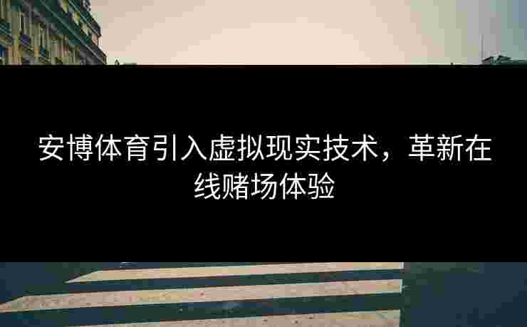 安博体育引入虚拟现实技术，革新在线赌场体验