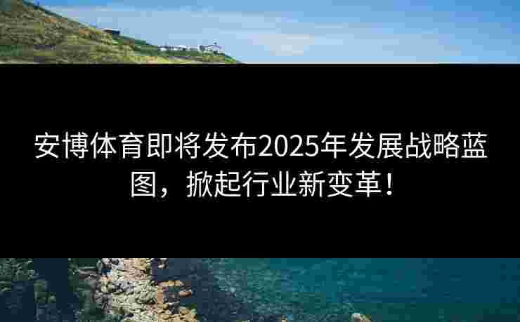 安博体育即将发布2025年发展战略蓝图，掀起行业新变革！