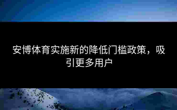 安博体育实施新的降低门槛政策,吸引更多用户 安博体育实施新的降低门槛政策,吸引更多用户