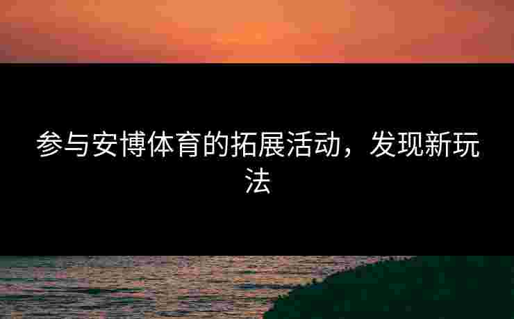 参与安博体育的拓展活动，发现新玩法