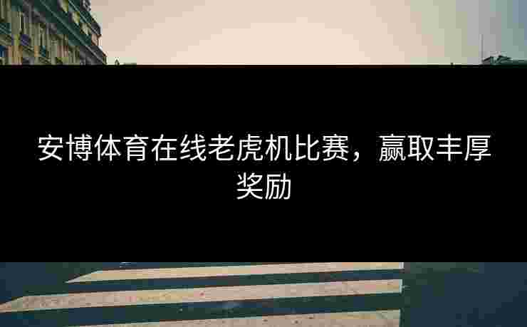 安博体育在线老虎机比赛，赢取丰厚奖励