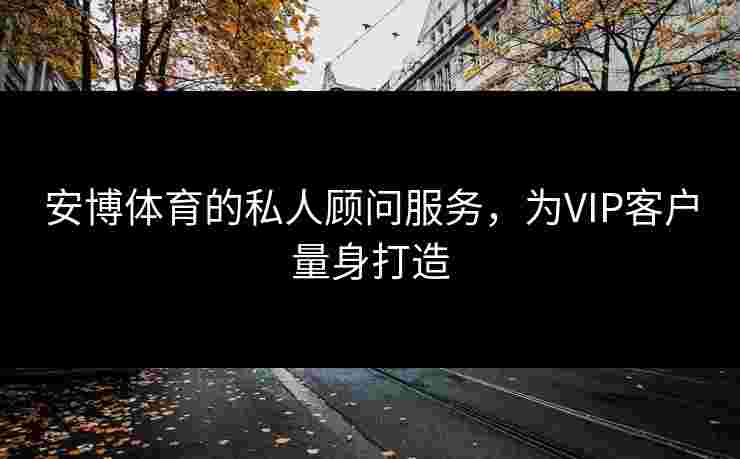 安博体育的私人顾问服务，为VIP客户量身打造