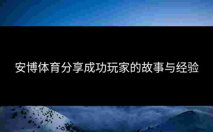 安博体育分享成功玩家的故事与经验 安博体育分享成功玩家的故事与经验