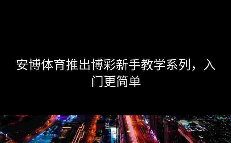 安博体育推出博彩新手教学系列，入门更简单