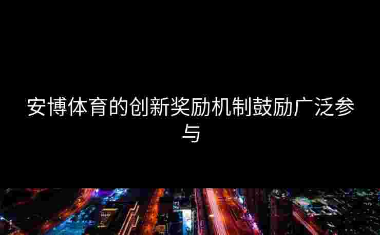 安博体育的创新奖励机制鼓励广泛参与