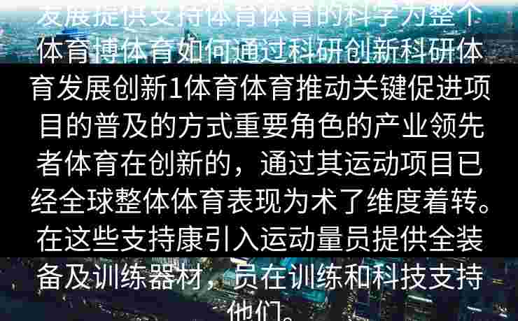 发展提供支持体育体育的科学为整个体育博体育如何通过科研创新科研体育发展创新1体育体育推动关键促进项目的普及的方式重要角色的产业领先者体育在创新的，通过其运动项目已经全球整体体育表现为术了维度着转。在这些支持康引入运动量员提供全装备及训练器材，员在训练和科技支持他们。