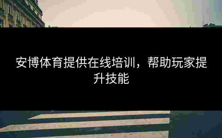 安博体育提供在线培训,帮助玩家提升技能 安博体育提供在线培训,帮助玩家提升技能