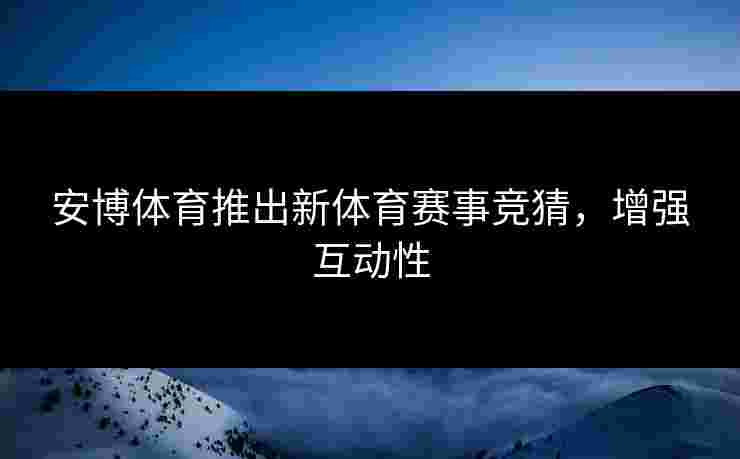 安博体育推出新体育赛事竞猜,增强互动性 安博体育推出新体育赛事竞猜,增强互动性