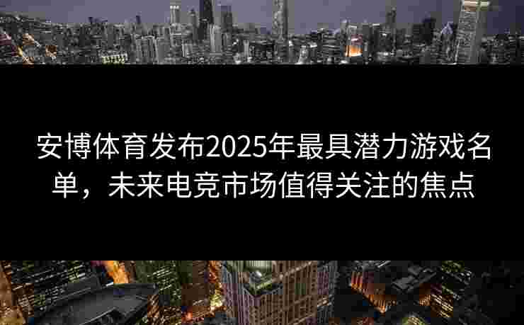 安博体育发布2025年最具潜力游戏名单，未来电竞市场值得关注的焦点