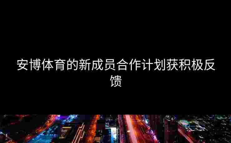 安博体育的新成员合作计划获积极反馈