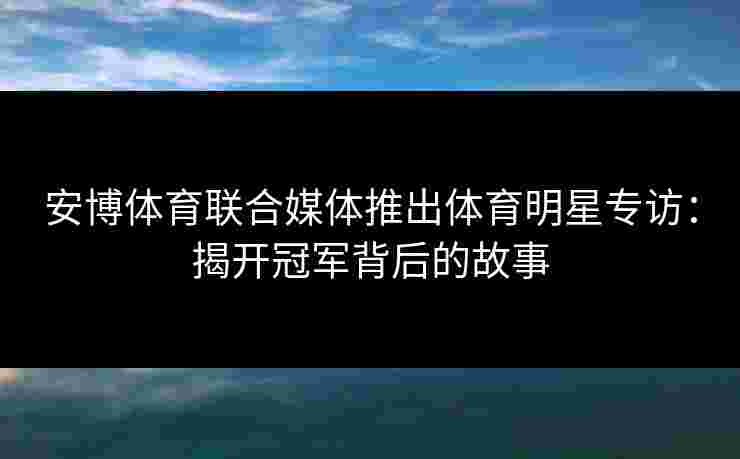 安博体育联合媒体推出体育明星专访：揭开冠军背后的故事