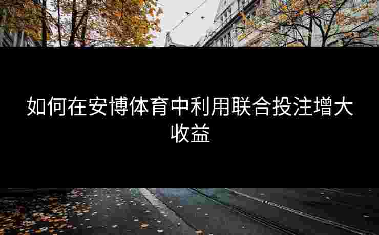 如何在安博体育中利用联合投注增大收益