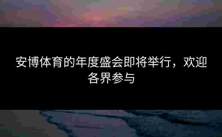 安博体育的年度盛会即将举行，欢迎各界参与