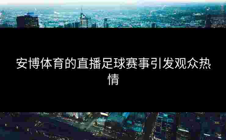 安博体育的直播足球赛事引发观众热情