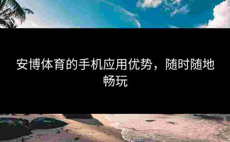 安博体育的手机应用优势,随时随地畅玩 安博体育的手机应用优势,随时随地畅玩