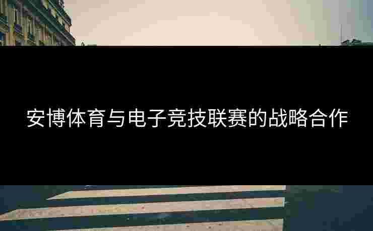 安博体育与电子竞技联赛的战略合作