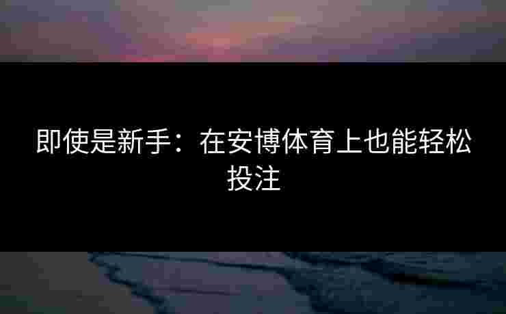即使是新手：在安博体育上也能轻松投注
