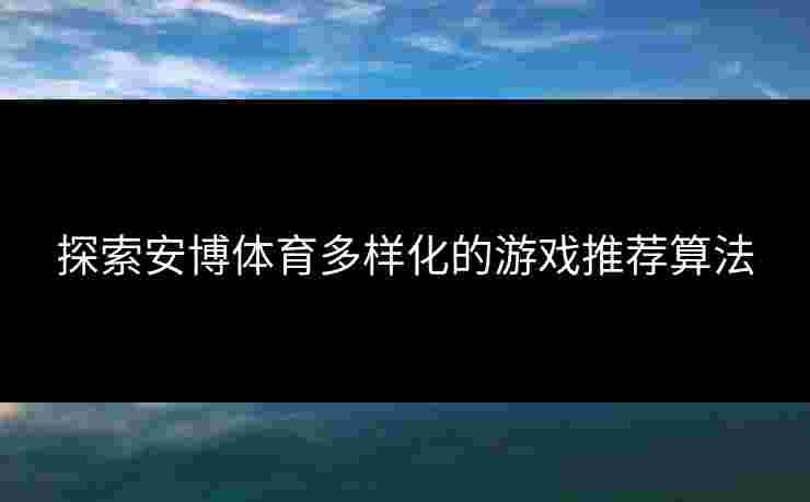 探索安博体育多样化的游戏推荐算法