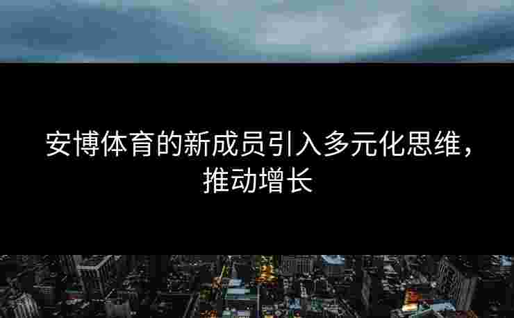 安博体育的新成员引入多元化思维,推动增长 安博体育的新成员引入多元化思维,推动增长