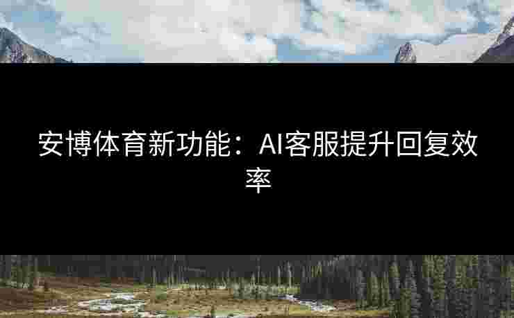 安博体育新功能:AI客服提升回复效率 安博体育新功能:AI客服提升回复效率