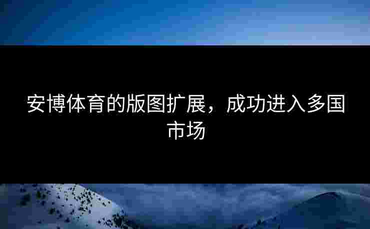 安博体育的版图扩展，成功进入多国市场
