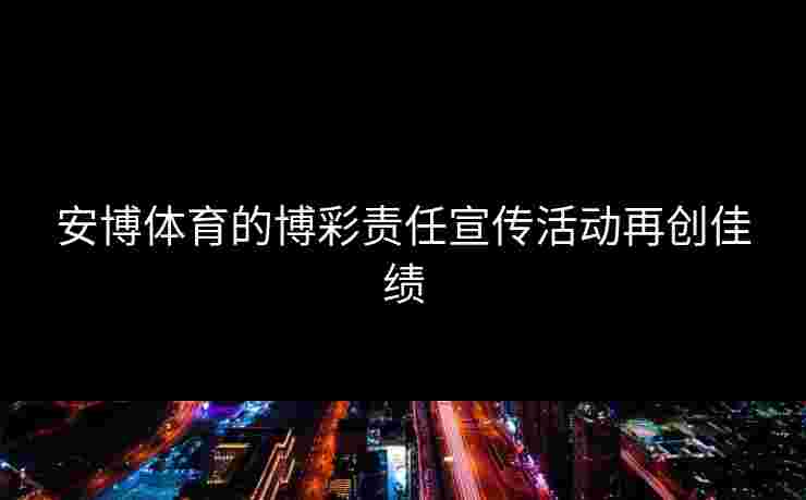 安博体育的博彩责任宣传活动再创佳绩 安博体育的博彩责任宣传活动再创佳绩