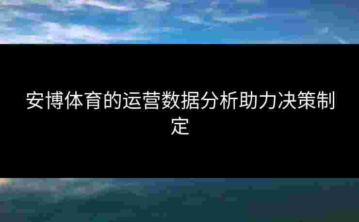 安博体育的运营数据分析助力决策制定