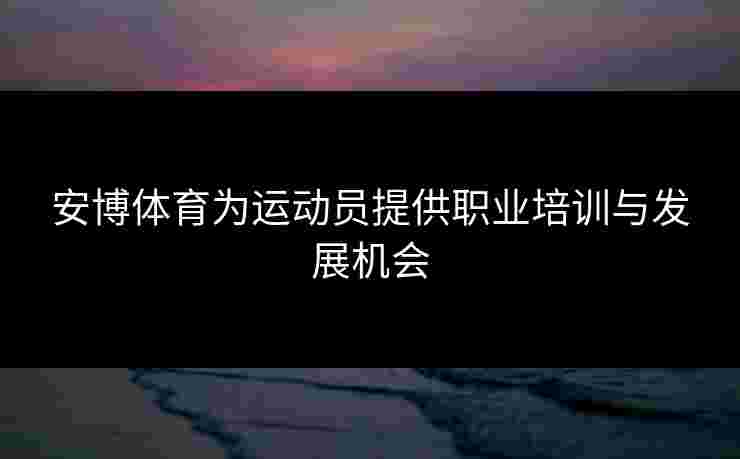安博体育为运动员提供职业培训与发展机会