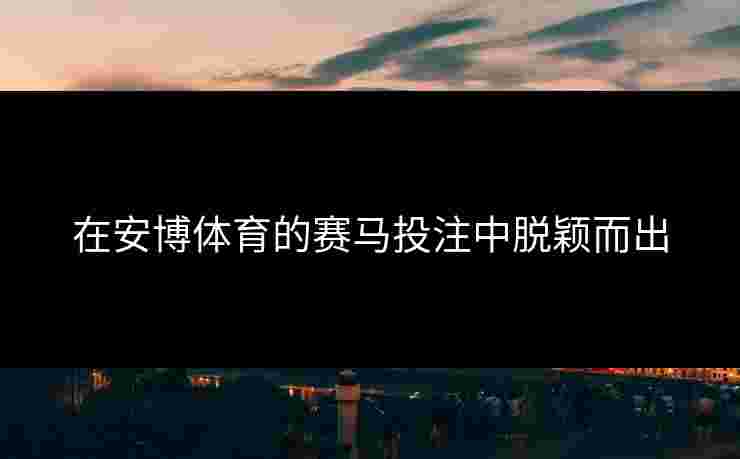 在安博体育的赛马投注中脱颖而出 在安博体育的赛马投注中脱颖而出