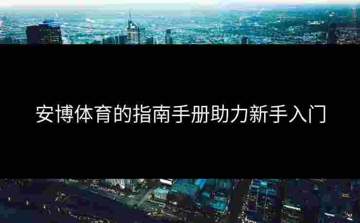 安博体育的指南手册助力新手入门 安博体育的指南手册助力新手入门
