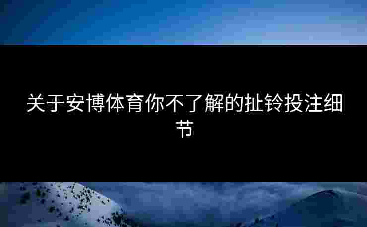 关于安博体育你不了解的扯铃投注细节