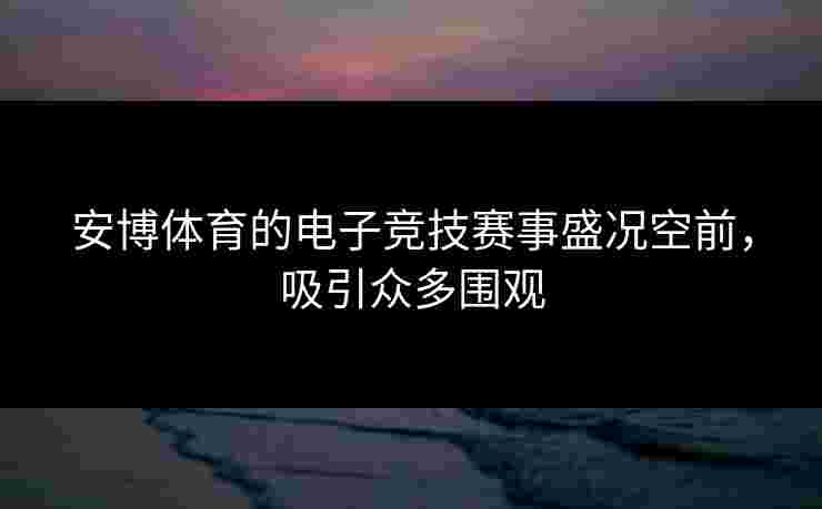 安博体育的电子竞技赛事盛况空前，吸引众多围观