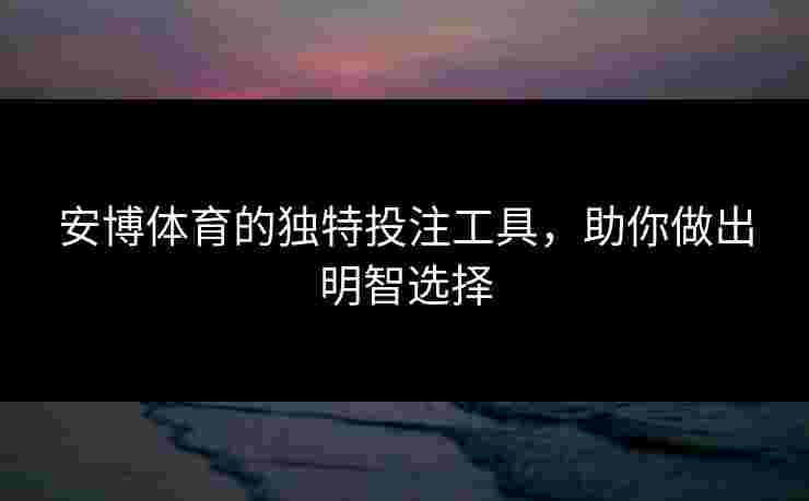 安博体育的独特投注工具，助你做出明智选择