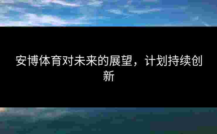 安博体育对未来的展望，计划持续创新