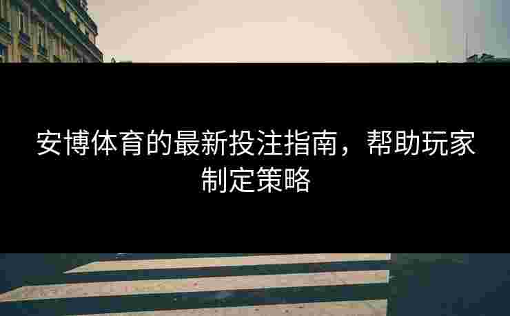 安博体育的最新投注指南,帮助玩家制定策略 安博体育的最新投注指南,帮助玩家制定策略