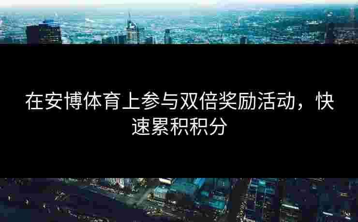 在安博体育上参与双倍奖励活动，快速累积积分
