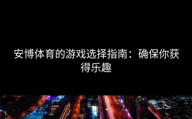 安博体育的游戏选择指南：确保你获得乐趣