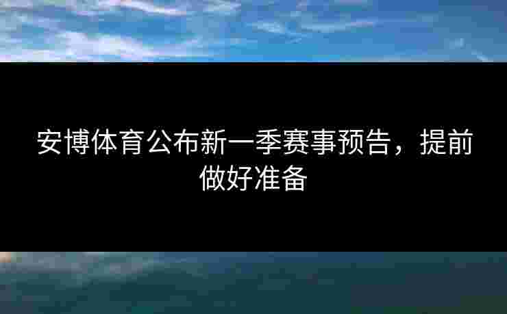 安博体育公布新一季赛事预告，提前做好准备