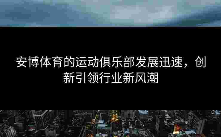 安博体育的运动俱乐部发展迅速，创新引领行业新风潮