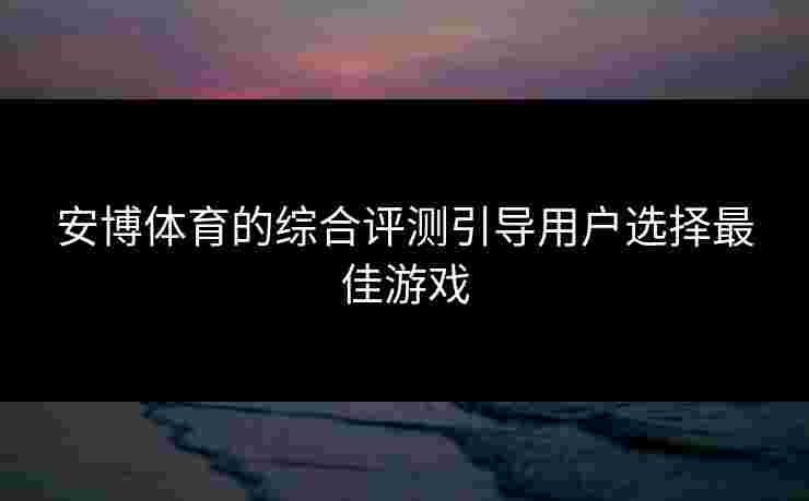 安博体育的综合评测引导用户选择最佳游戏