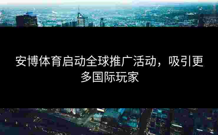 安博体育启动全球推广活动，吸引更多国际玩家