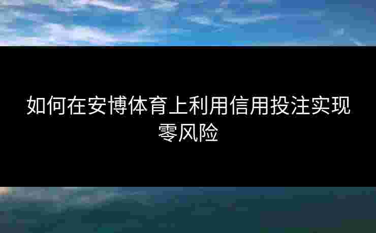 如何在安博体育上利用信用投注实现零风险