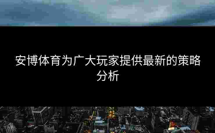 安博体育为广大玩家提供最新的策略分析