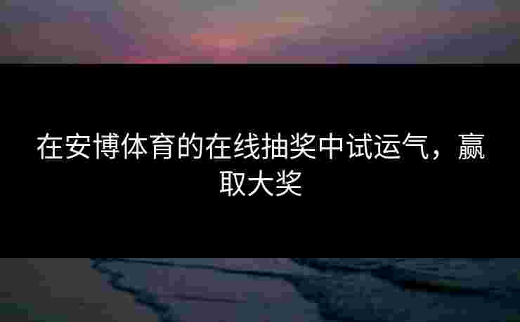 在安博体育的在线抽奖中试运气，赢取大奖